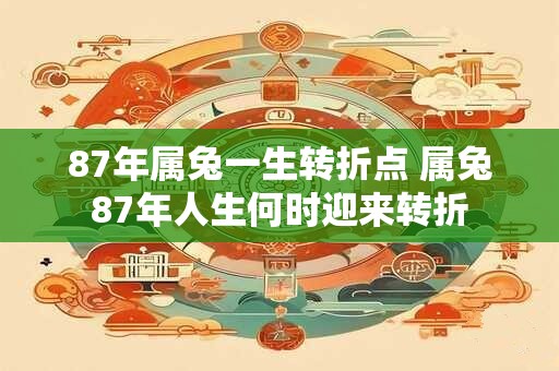 87年属兔一生转折点 属兔87年人生何时迎来转折