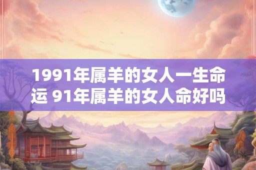 1991年属羊的女人一生命运 91年属羊的女人命好吗