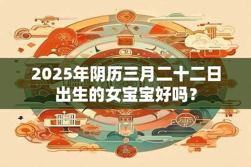 2025年阴历三月二十二日出生的女宝宝好吗？