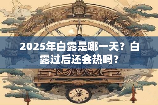 2025年白露是哪一天？白露过后还会热吗？