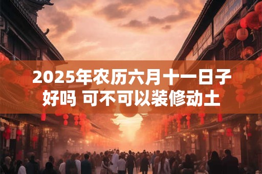 2025年农历六月十一日子好吗 可不可以装修动土