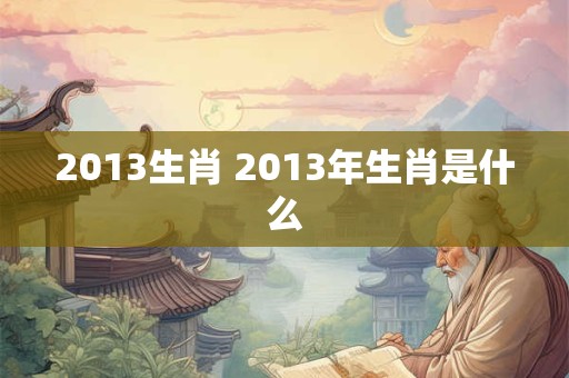 2013生肖 2013年生肖是什么