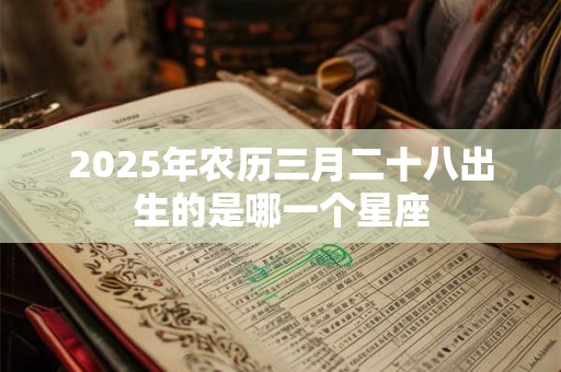 2025年农历三月二十八出生的是哪一个星座