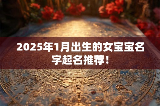 2025年1月出生的女宝宝名字起名推荐! 2025年1月出生的女宝宝名字起名推荐!