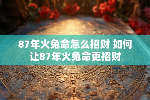87年火兔命怎么招财 如何让87年火兔命更招财