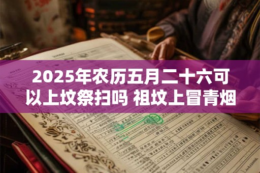 2025年农历五月二十六可以上坟祭扫吗 祖坟上冒青烟是什么意思