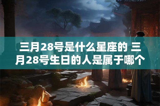 三月28号是什么星座的 三月28号生日的人是属于哪个星座的