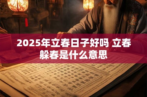 2025年立春日子好吗 立春躲春是什么意思