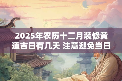 2025年农历十二月装修黄道吉日有几天 注意避免当日冲煞生肖