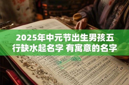 2026年中元节出生男孩五行缺水起名字 有寓意的名字推荐