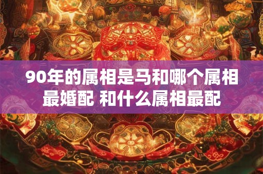90年的属相是马和哪个属相最婚配 和什么属相最配