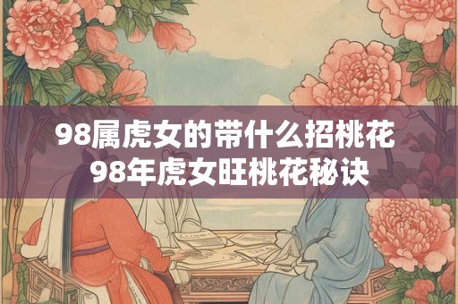 98属虎女的带什么招桃花 98年虎女旺桃花秘诀
