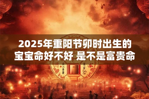 2025年重阳节卯时出生的宝宝命好不好 是不是富贵命