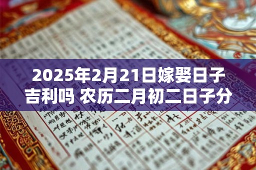 2025年2月21日嫁娶日子吉利吗 农历二月初二日子分析