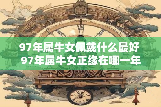 97年属牛女佩戴什么最好 97年属牛女正缘在哪一年