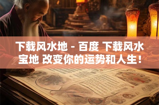 下载风水地 - 百度 下载风水宝地 改变你的运势和人生！
