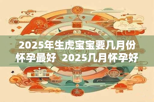 2025年生虎宝宝要几月份怀孕最好  2025几月怀孕好