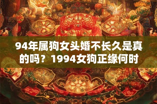 94年属狗女头婚不长久是真的吗？1994女狗正缘何时出现？