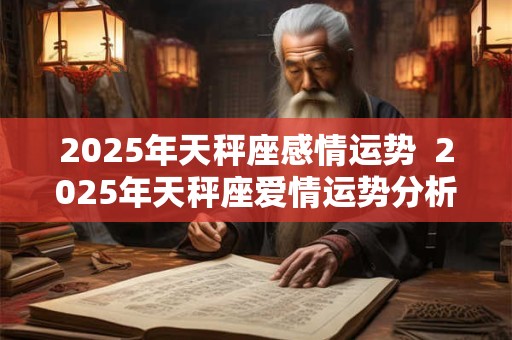 2025年天秤座感情运势  2025年天秤座爱情运势分析