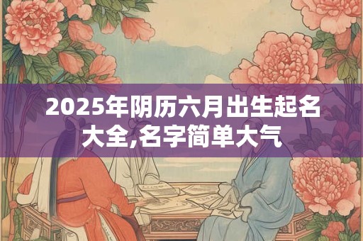 2025年阴历六月出生起名大全,名字简单大气