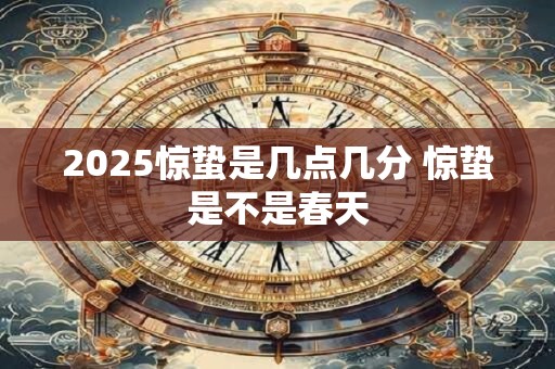 2025惊蛰是几点几分 惊蛰是不是春天