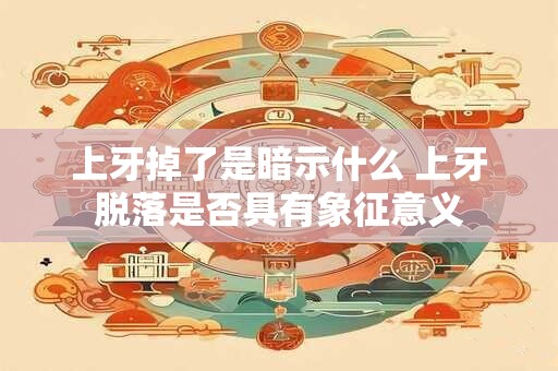 上牙掉了是暗示什么 上牙脱落是否具有象征意义