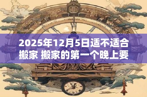 2025年12月5日适不适合搬家 搬家的第一个晚上要住吗