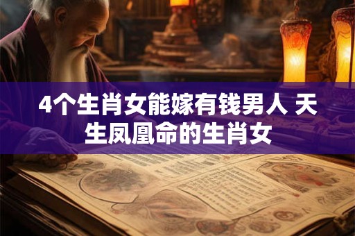4个生肖女能嫁有钱男人 天生凤凰命的生肖女