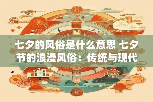 七夕的风俗是什么意思 七夕节的浪漫风俗：传统与现代的融合