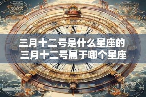 三月十二号是什么星座的 三月十二号属于哪个星座