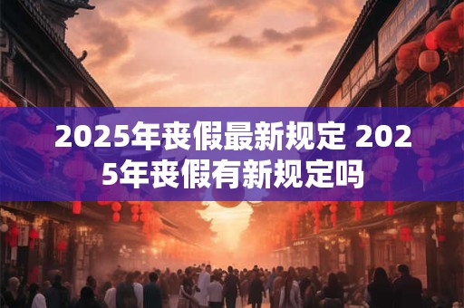2025年丧假最新规定 2025年丧假有新规定吗