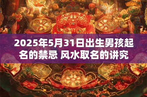 2025年5月31日出生男孩起名的禁忌 风水取名的讲究