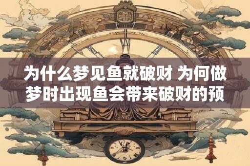 为什么梦见鱼就破财 为何做梦时出现鱼会带来破财的预兆 为什么梦见鱼就破财 为何做梦时出现鱼会带来破财的预兆