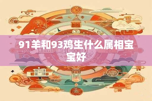 91羊和93鸡生什么属相宝宝好 91羊和93鸡生什么属相宝宝好