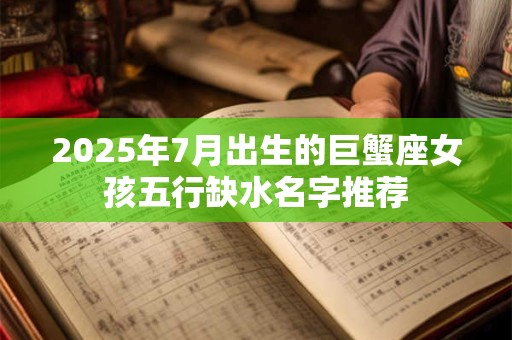 2025年7月出生的巨蟹座女孩五行缺水名字推荐 2025年7月出生的巨蟹座女孩五行缺水名字推荐