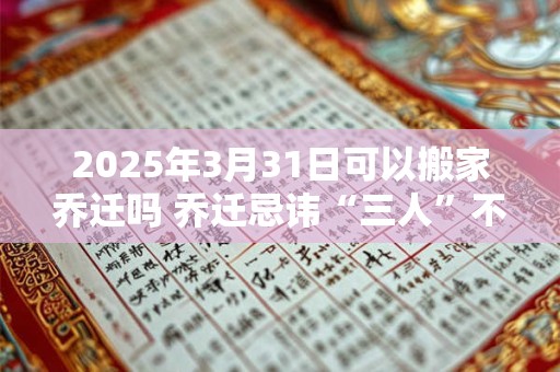 2025年3月31日可以搬家乔迁吗 乔迁忌讳“三人”不到 2025年3月31日可以搬家乔迁吗 乔迁忌讳“三人”不到