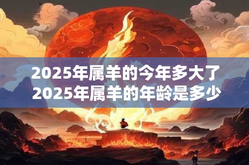2025年属羊的今年多大了 2025年属羊的年龄是多少