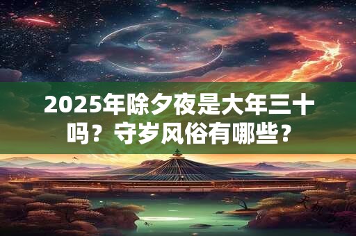 2025年除夕夜是大年三十吗？守岁风俗有哪些？