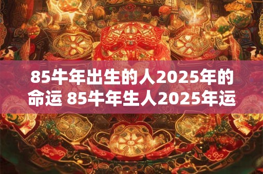 85牛年出生的人2025年的命运 85牛年生人2025年运势如何