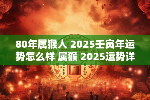 80年属猴人 2025壬寅年运势怎么样 属猴 2025运势详解