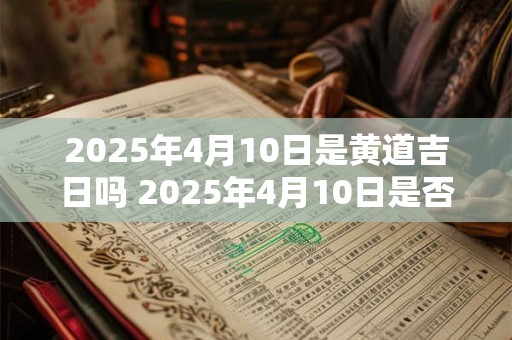 2025年4月10日是黄道吉日吗 2025年4月10日是否是黄道吉日 2025年4月10日是黄道吉日吗 2025年4月10日是否是黄道吉日