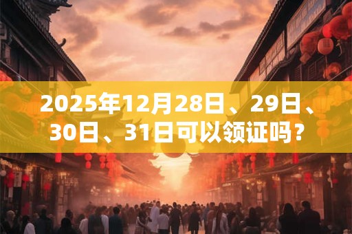 2025年12月28日、29日、30日、31日可以领证吗？
