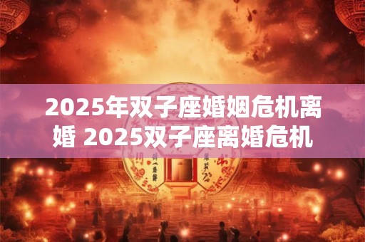 2025年双子座婚姻危机离婚 2025双子座离婚危机 2025年双子座婚姻危机离婚 2025双子座离婚危机