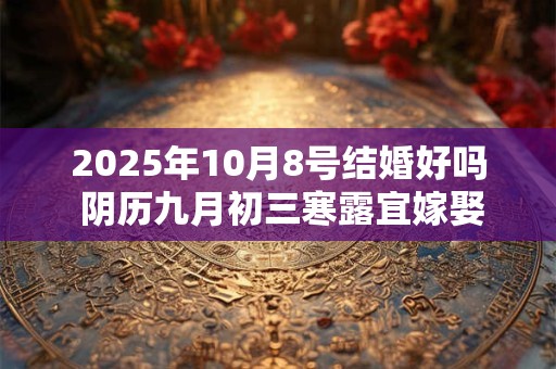 2025年10月8号结婚好吗 阴历九月初三寒露宜嫁娶吗