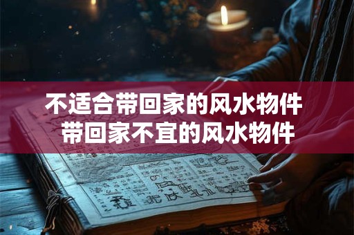 不适合带回家的风水物件 带回家不宜的风水物件