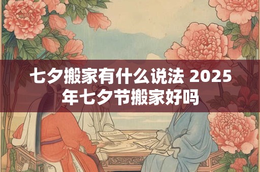 七夕搬家有什么说法 2025年七夕节搬家好吗
