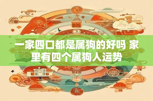 一家四口都是属狗的好吗 家里有四个属狗人运势
