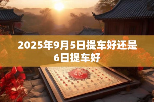 2025年9月5日提车好还是6日提车好