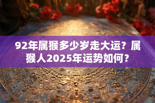 92年属猴多少岁走大运？属猴人2025年运势如何？