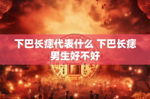 下巴长痣代表什么 下巴长痣男生好不好